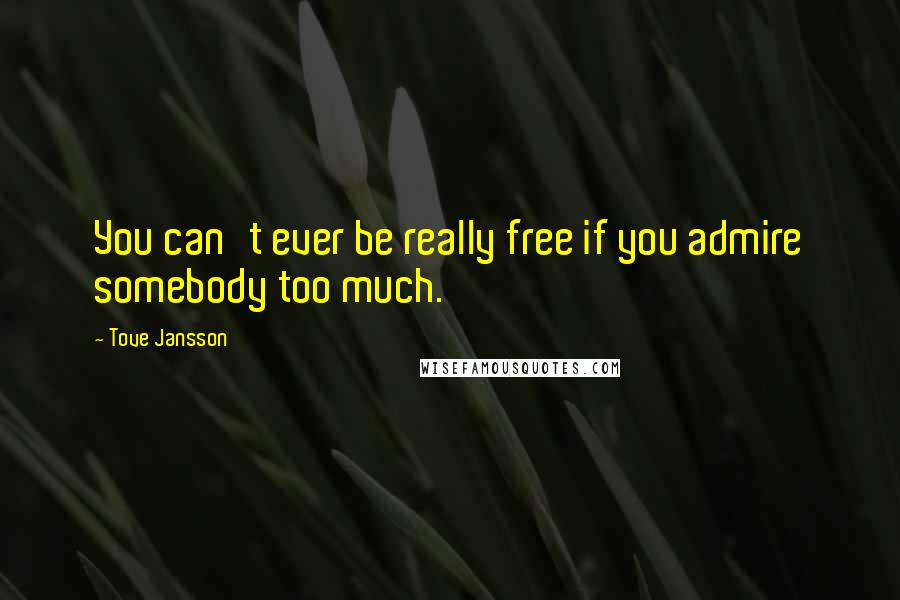 Tove Jansson Quotes: You can't ever be really free if you admire somebody too much.