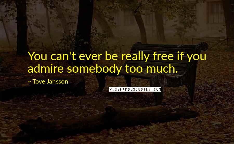 Tove Jansson Quotes: You can't ever be really free if you admire somebody too much.