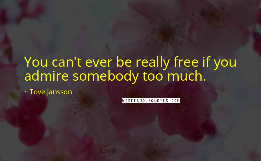 Tove Jansson Quotes: You can't ever be really free if you admire somebody too much.