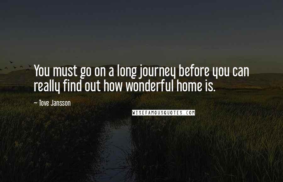 Tove Jansson Quotes: You must go on a long journey before you can really find out how wonderful home is.