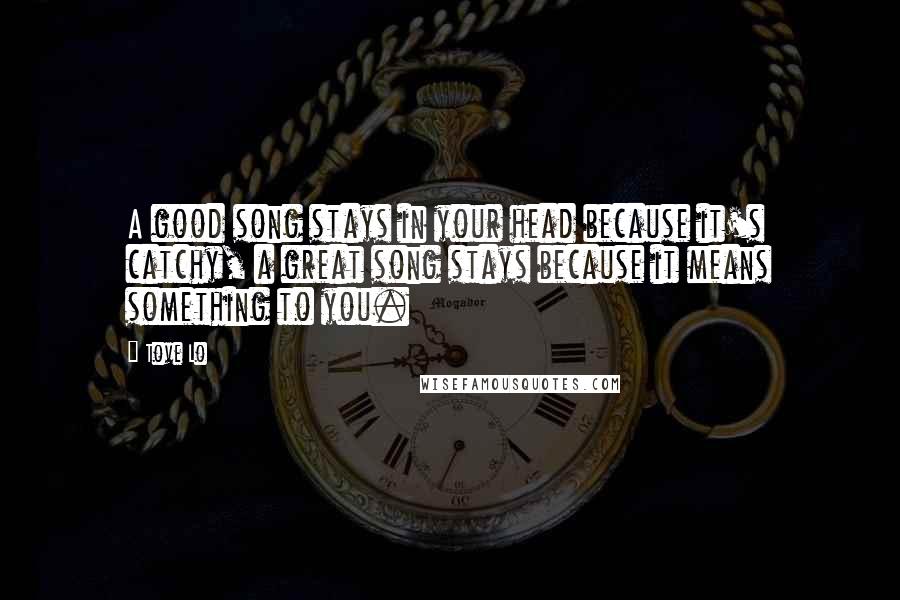 Tove Lo Quotes: A good song stays in your head because it's catchy, a great song stays because it means something to you.