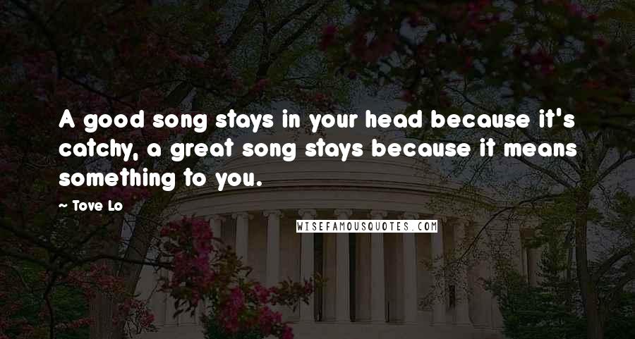 Tove Lo Quotes: A good song stays in your head because it's catchy, a great song stays because it means something to you.