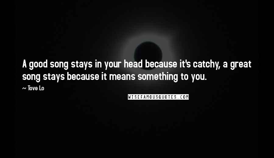 Tove Lo Quotes: A good song stays in your head because it's catchy, a great song stays because it means something to you.