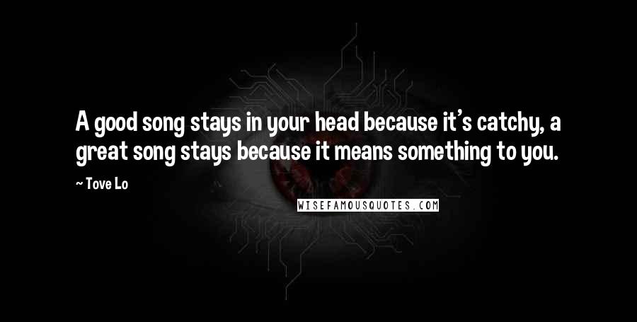 Tove Lo Quotes: A good song stays in your head because it's catchy, a great song stays because it means something to you.