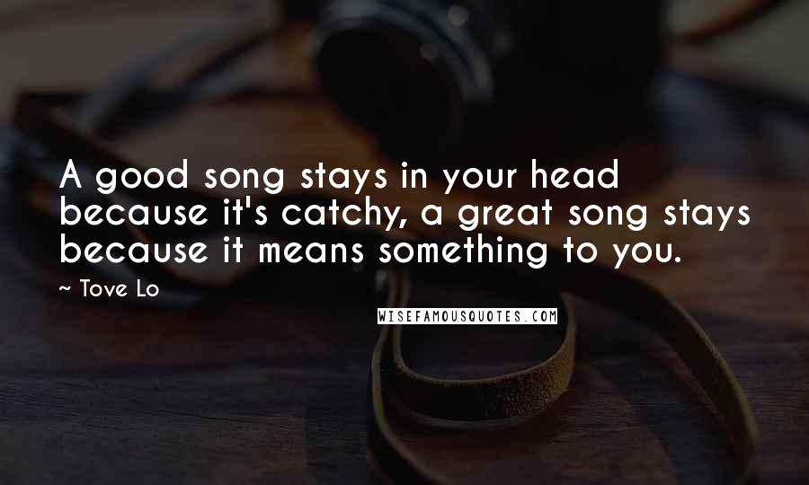 Tove Lo Quotes: A good song stays in your head because it's catchy, a great song stays because it means something to you.