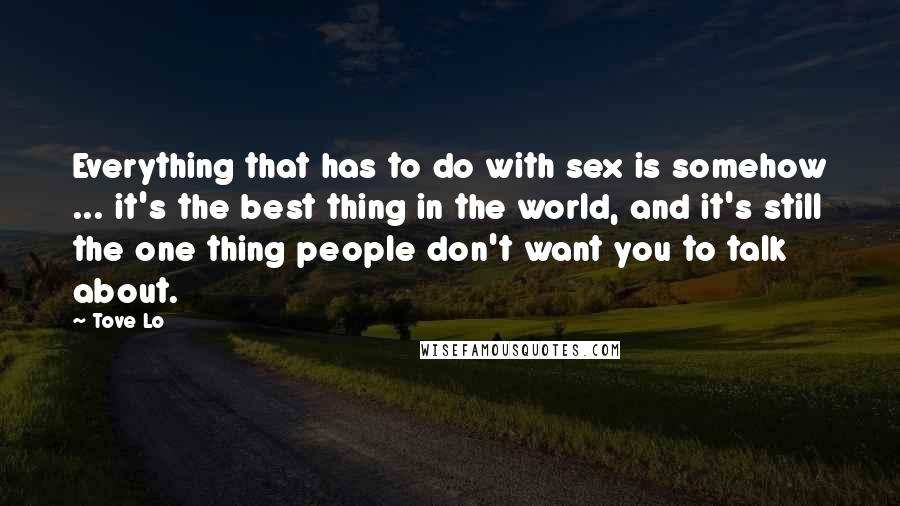 Tove Lo Quotes: Everything that has to do with sex is somehow ... it's the best thing in the world, and it's still the one thing people don't want you to talk about.