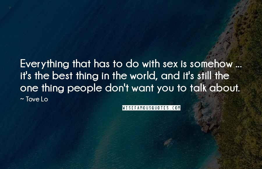 Tove Lo Quotes: Everything that has to do with sex is somehow ... it's the best thing in the world, and it's still the one thing people don't want you to talk about.