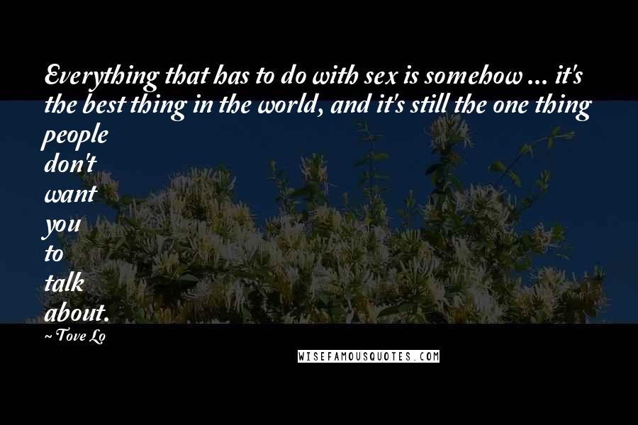 Tove Lo Quotes: Everything that has to do with sex is somehow ... it's the best thing in the world, and it's still the one thing people don't want you to talk about.