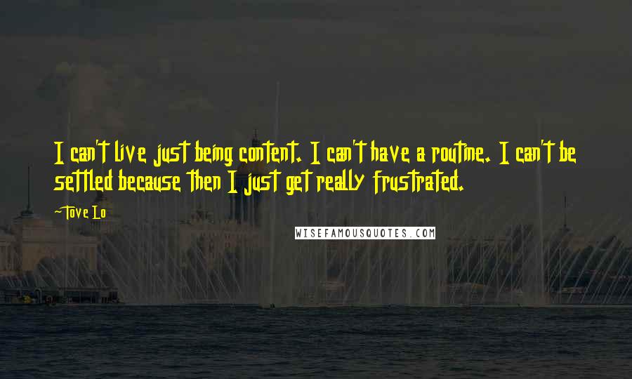 Tove Lo Quotes: I can't live just being content. I can't have a routine. I can't be settled because then I just get really frustrated.