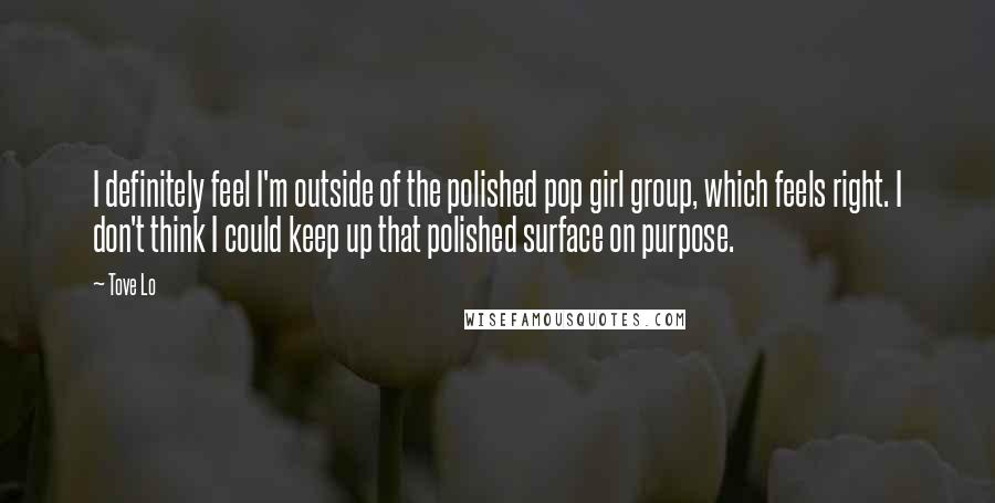 Tove Lo Quotes: I definitely feel I'm outside of the polished pop girl group, which feels right. I don't think I could keep up that polished surface on purpose.