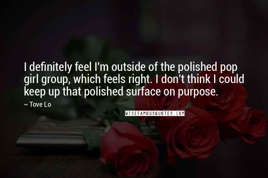 Tove Lo Quotes: I definitely feel I'm outside of the polished pop girl group, which feels right. I don't think I could keep up that polished surface on purpose.