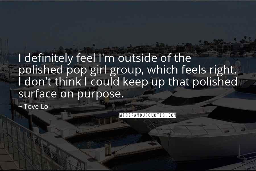 Tove Lo Quotes: I definitely feel I'm outside of the polished pop girl group, which feels right. I don't think I could keep up that polished surface on purpose.