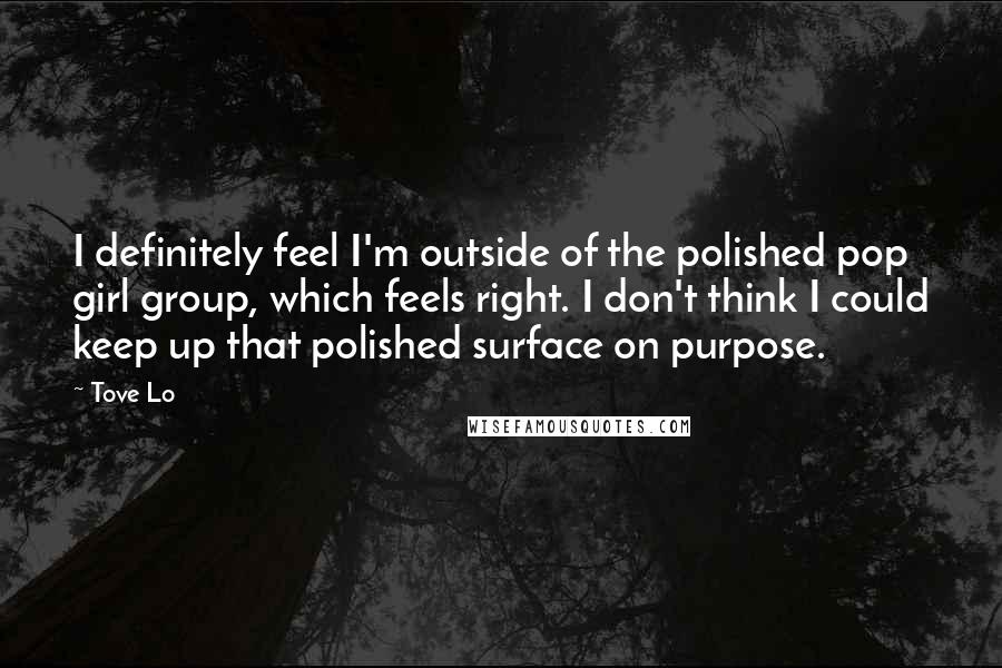 Tove Lo Quotes: I definitely feel I'm outside of the polished pop girl group, which feels right. I don't think I could keep up that polished surface on purpose.