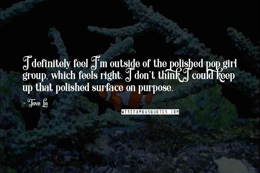 Tove Lo Quotes: I definitely feel I'm outside of the polished pop girl group, which feels right. I don't think I could keep up that polished surface on purpose.