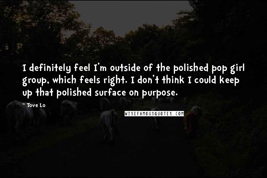 Tove Lo Quotes: I definitely feel I'm outside of the polished pop girl group, which feels right. I don't think I could keep up that polished surface on purpose.
