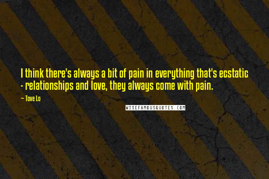 Tove Lo Quotes: I think there's always a bit of pain in everything that's ecstatic - relationships and love, they always come with pain.