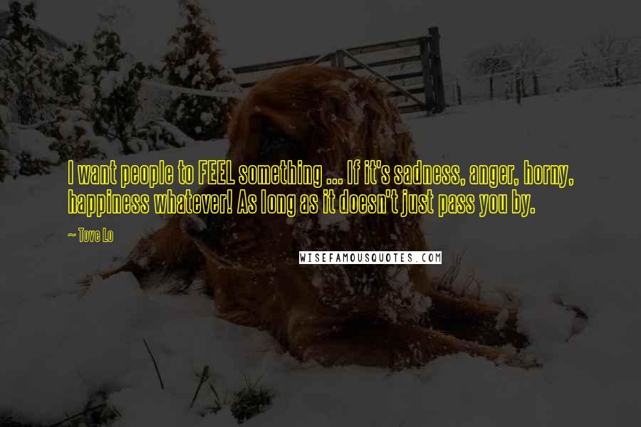 Tove Lo Quotes: I want people to FEEL something ... If it's sadness, anger, horny, happiness whatever! As long as it doesn't just pass you by.