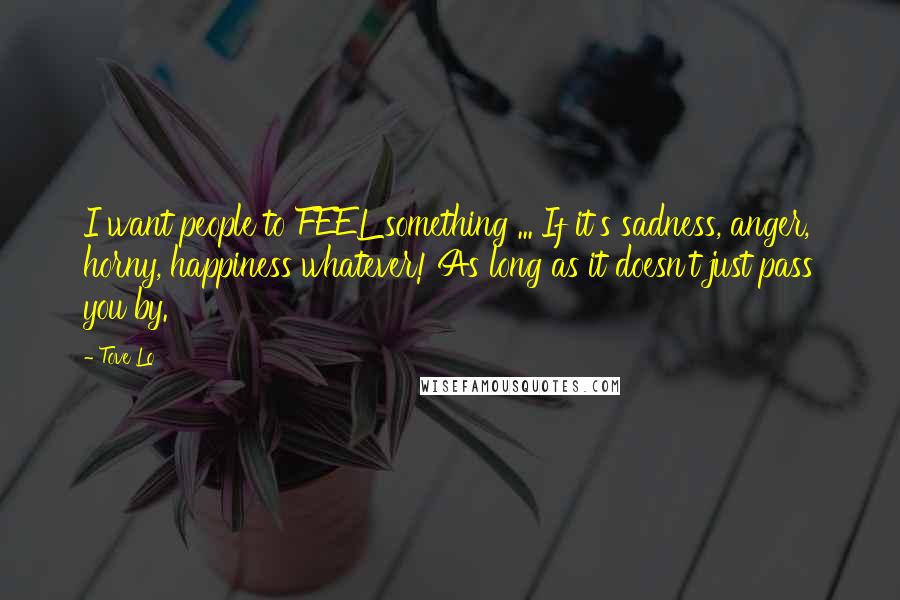 Tove Lo Quotes: I want people to FEEL something ... If it's sadness, anger, horny, happiness whatever! As long as it doesn't just pass you by.