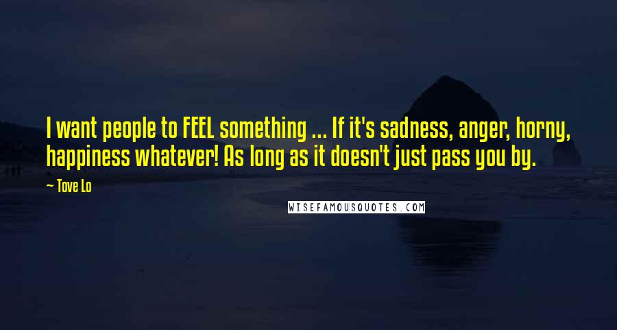 Tove Lo Quotes: I want people to FEEL something ... If it's sadness, anger, horny, happiness whatever! As long as it doesn't just pass you by.