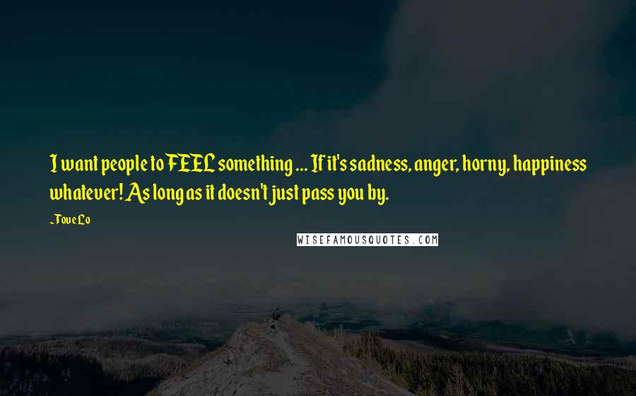 Tove Lo Quotes: I want people to FEEL something ... If it's sadness, anger, horny, happiness whatever! As long as it doesn't just pass you by.