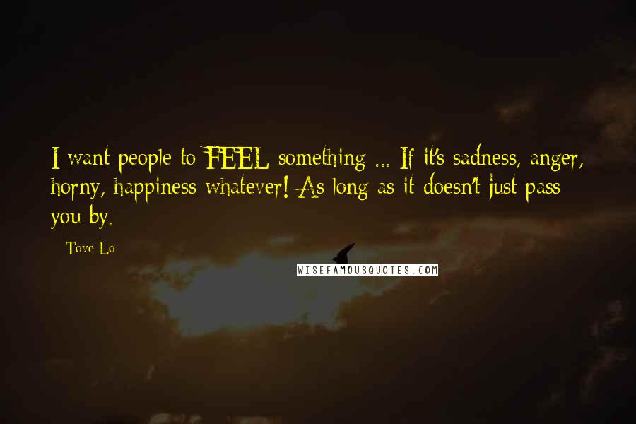 Tove Lo Quotes: I want people to FEEL something ... If it's sadness, anger, horny, happiness whatever! As long as it doesn't just pass you by.