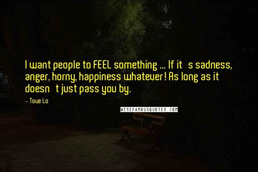 Tove Lo Quotes: I want people to FEEL something ... If it's sadness, anger, horny, happiness whatever! As long as it doesn't just pass you by.