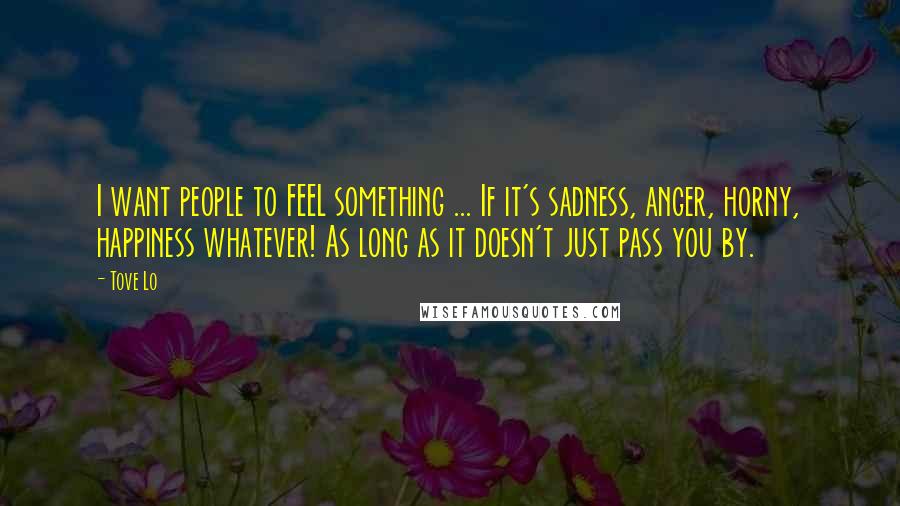 Tove Lo Quotes: I want people to FEEL something ... If it's sadness, anger, horny, happiness whatever! As long as it doesn't just pass you by.