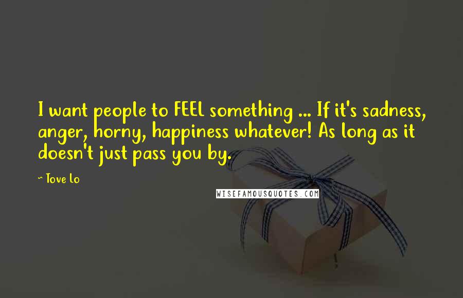 Tove Lo Quotes: I want people to FEEL something ... If it's sadness, anger, horny, happiness whatever! As long as it doesn't just pass you by.