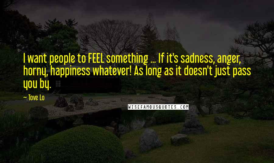 Tove Lo Quotes: I want people to FEEL something ... If it's sadness, anger, horny, happiness whatever! As long as it doesn't just pass you by.