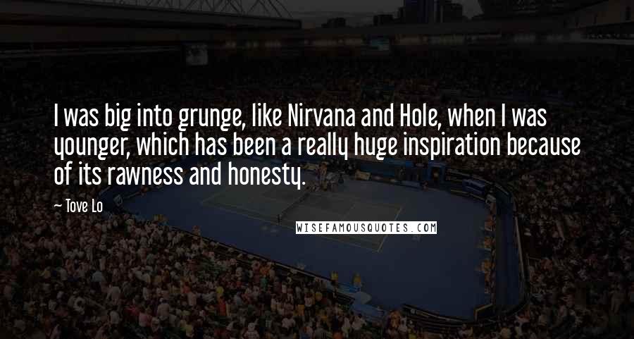 Tove Lo Quotes: I was big into grunge, like Nirvana and Hole, when I was younger, which has been a really huge inspiration because of its rawness and honesty.