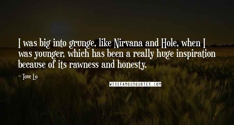 Tove Lo Quotes: I was big into grunge, like Nirvana and Hole, when I was younger, which has been a really huge inspiration because of its rawness and honesty.
