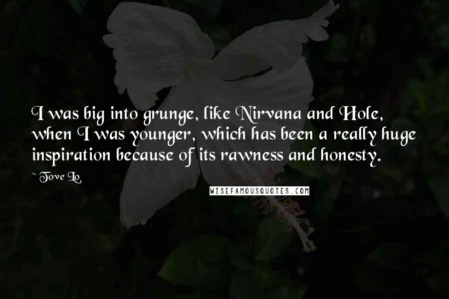 Tove Lo Quotes: I was big into grunge, like Nirvana and Hole, when I was younger, which has been a really huge inspiration because of its rawness and honesty.