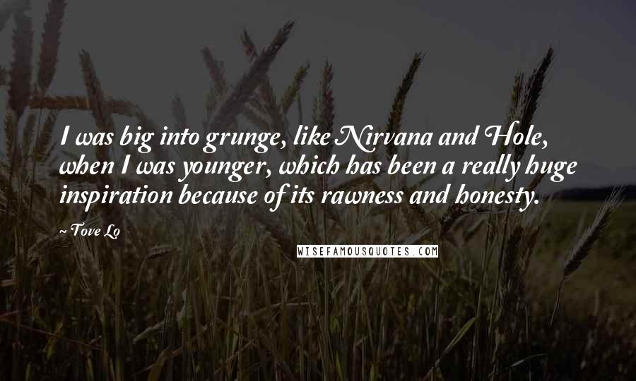 Tove Lo Quotes: I was big into grunge, like Nirvana and Hole, when I was younger, which has been a really huge inspiration because of its rawness and honesty.