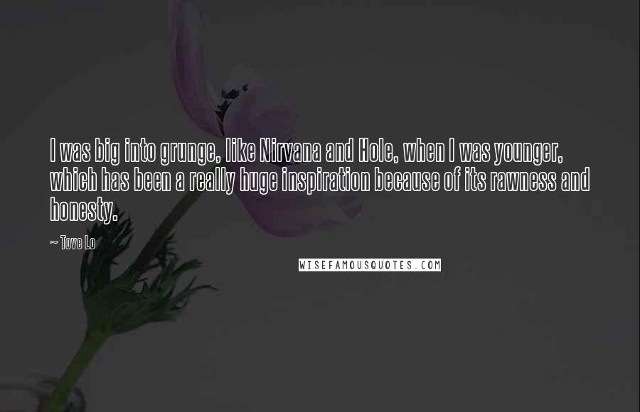 Tove Lo Quotes: I was big into grunge, like Nirvana and Hole, when I was younger, which has been a really huge inspiration because of its rawness and honesty.