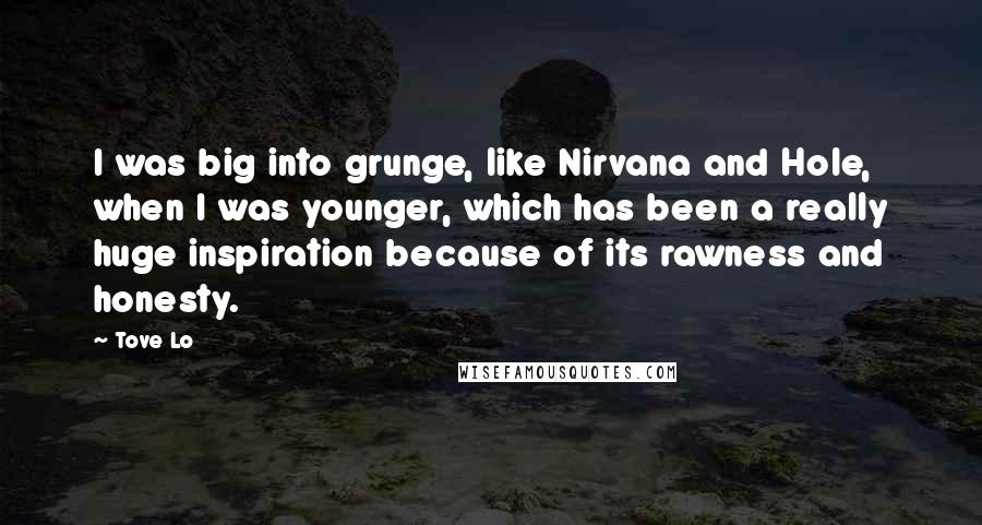 Tove Lo Quotes: I was big into grunge, like Nirvana and Hole, when I was younger, which has been a really huge inspiration because of its rawness and honesty.