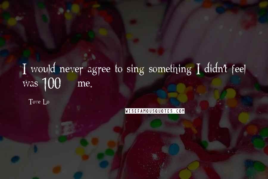 Tove Lo Quotes: I would never agree to sing something I didn't feel was 100% me.
