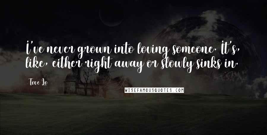 Tove Lo Quotes: I've never grown into loving someone. It's, like, either right away or slowly sinks in.