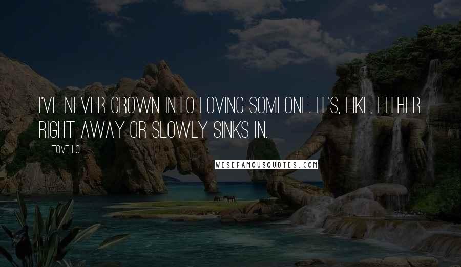 Tove Lo Quotes: I've never grown into loving someone. It's, like, either right away or slowly sinks in.