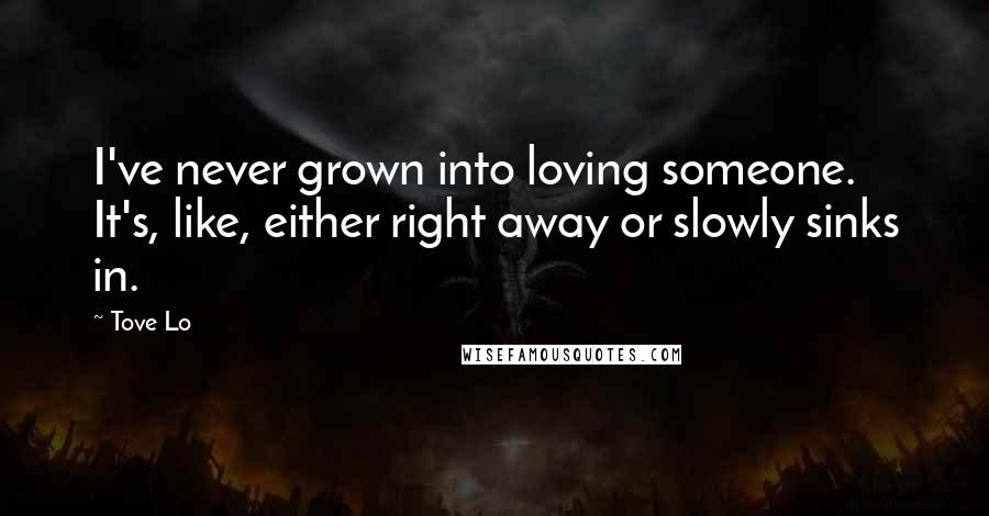 Tove Lo Quotes: I've never grown into loving someone. It's, like, either right away or slowly sinks in.