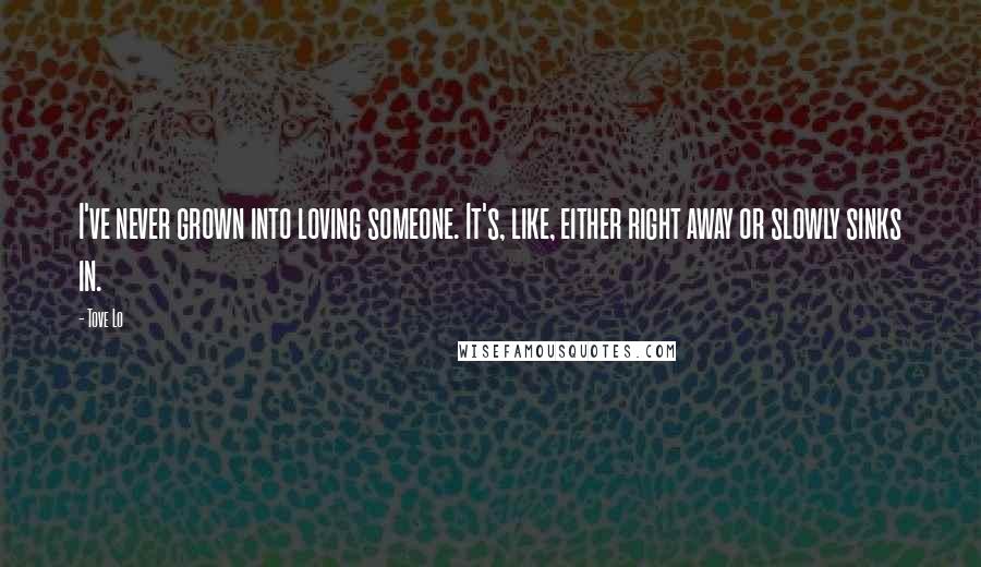 Tove Lo Quotes: I've never grown into loving someone. It's, like, either right away or slowly sinks in.