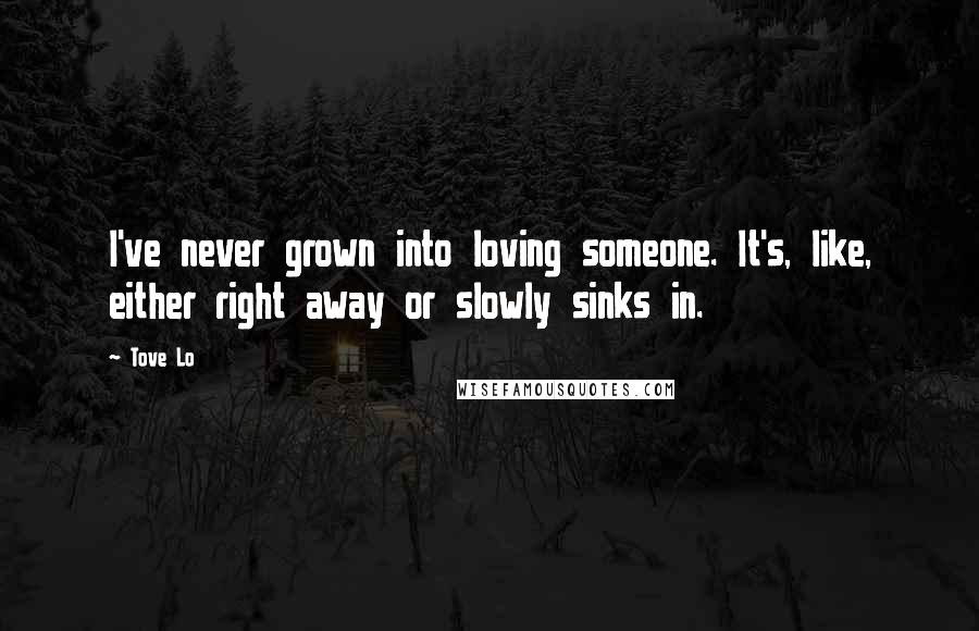 Tove Lo Quotes: I've never grown into loving someone. It's, like, either right away or slowly sinks in.