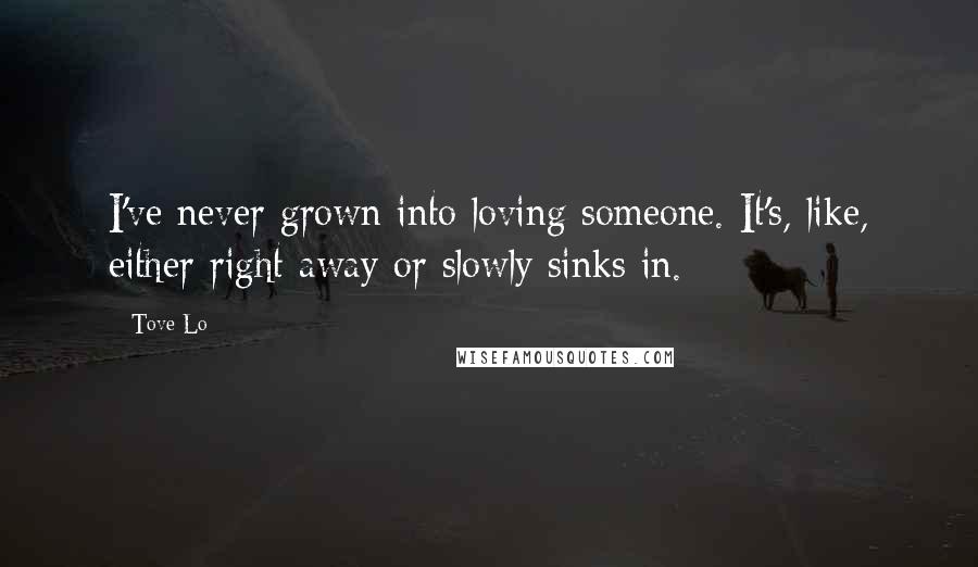 Tove Lo Quotes: I've never grown into loving someone. It's, like, either right away or slowly sinks in.