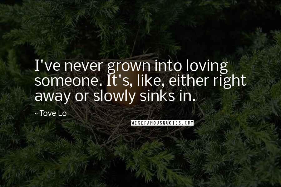 Tove Lo Quotes: I've never grown into loving someone. It's, like, either right away or slowly sinks in.