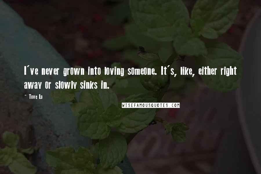 Tove Lo Quotes: I've never grown into loving someone. It's, like, either right away or slowly sinks in.