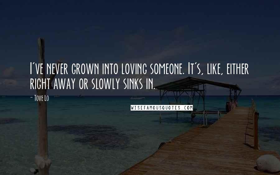 Tove Lo Quotes: I've never grown into loving someone. It's, like, either right away or slowly sinks in.