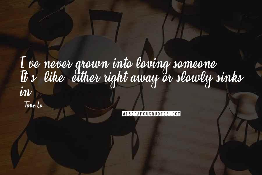 Tove Lo Quotes: I've never grown into loving someone. It's, like, either right away or slowly sinks in.
