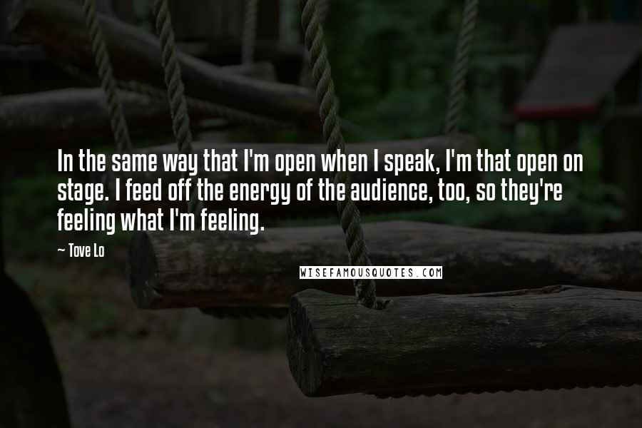 Tove Lo Quotes: In the same way that I'm open when I speak, I'm that open on stage. I feed off the energy of the audience, too, so they're feeling what I'm feeling.