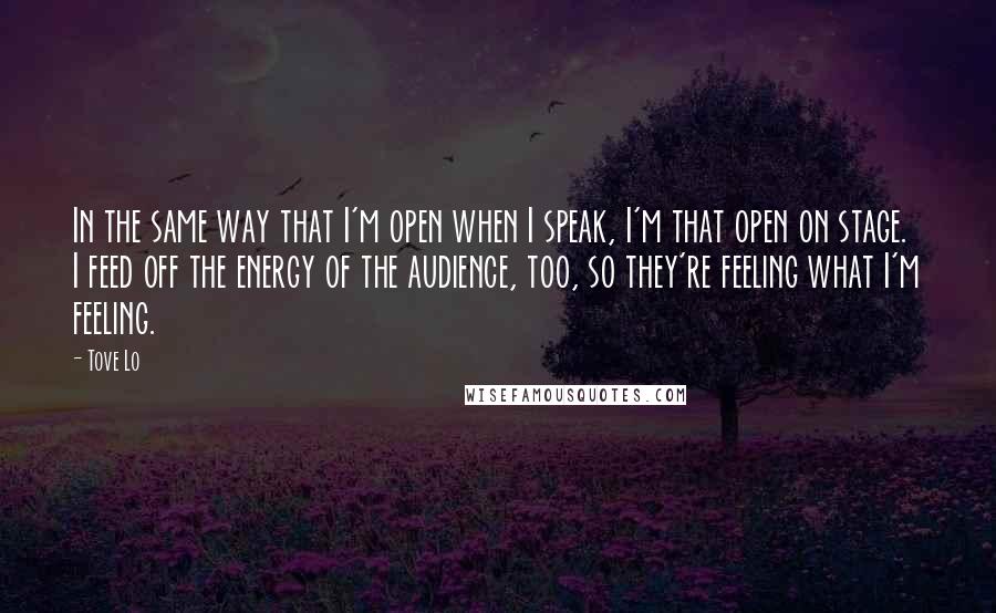 Tove Lo Quotes: In the same way that I'm open when I speak, I'm that open on stage. I feed off the energy of the audience, too, so they're feeling what I'm feeling.