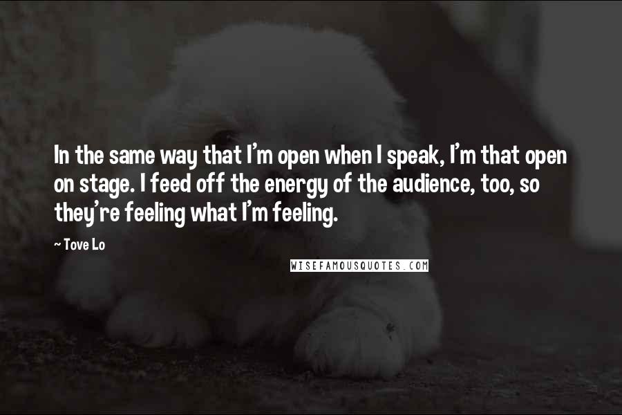 Tove Lo Quotes: In the same way that I'm open when I speak, I'm that open on stage. I feed off the energy of the audience, too, so they're feeling what I'm feeling.