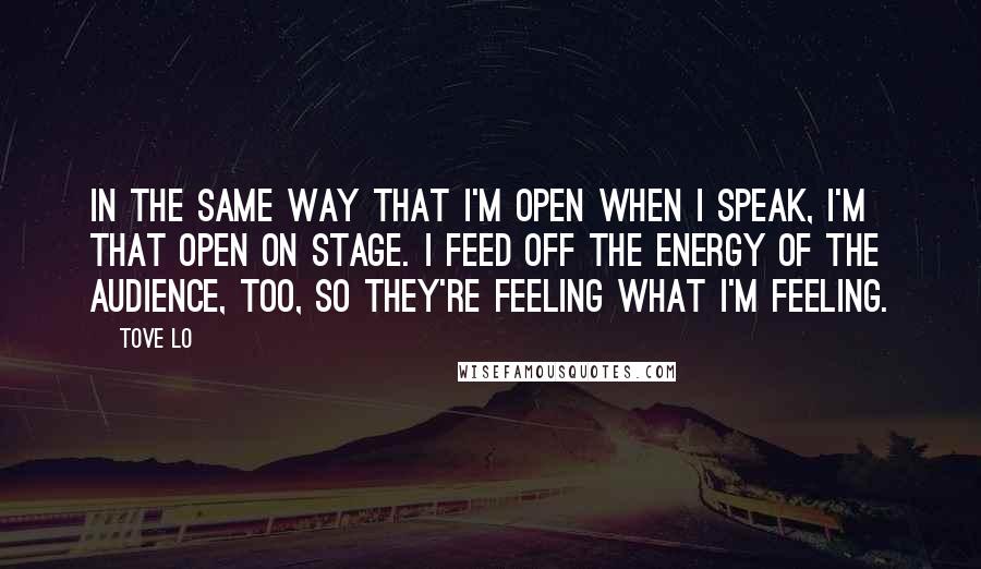 Tove Lo Quotes: In the same way that I'm open when I speak, I'm that open on stage. I feed off the energy of the audience, too, so they're feeling what I'm feeling.